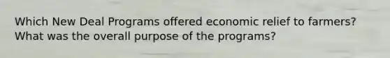 Which New Deal Programs offered economic relief to farmers? What was the overall purpose of the programs?