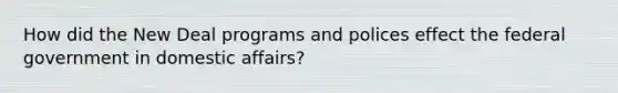 How did the New Deal programs and polices effect the federal government in domestic affairs?