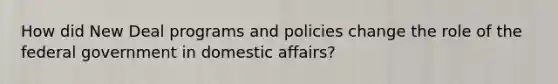 How did New Deal programs and policies change the role of the federal government in domestic affairs?