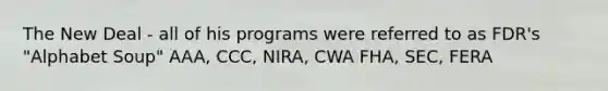 The New Deal - all of his programs were referred to as FDR's "Alphabet Soup" AAA, CCC, NIRA, CWA FHA, SEC, FERA