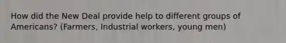 How did the New Deal provide help to different groups of Americans? (Farmers, Industrial workers, young men)