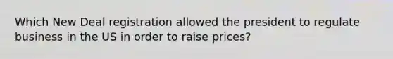 Which New Deal registration allowed the president to regulate business in the US in order to raise prices?