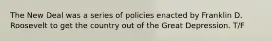 The New Deal was a series of policies enacted by Franklin D. Roosevelt to get the country out of the Great Depression. T/F