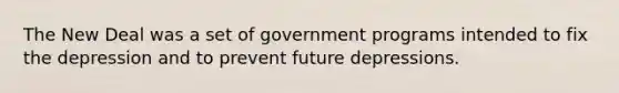 The New Deal was a set of government programs intended to fix the depression and to prevent future depressions.