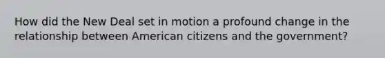 How did the New Deal set in motion a profound change in the relationship between American citizens and the government?