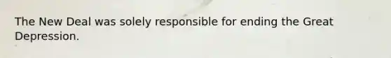The New Deal was solely responsible for ending the Great Depression.
