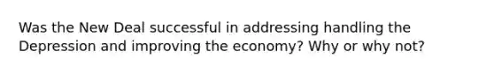 Was the New Deal successful in addressing handling the Depression and improving the economy? Why or why not?