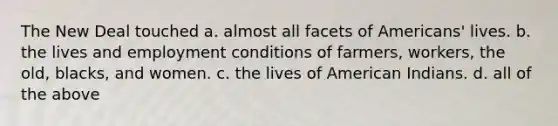 The New Deal touched a. almost all facets of Americans' lives. b. the lives and employment conditions of farmers, workers, the old, blacks, and women. c. the lives of American Indians. d. all of the above