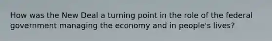 How was the New Deal a turning point in the role of the federal government managing the economy and in people's lives?