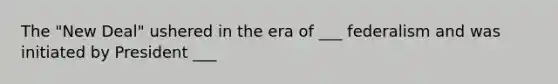 The "New Deal" ushered in the era of ___ federalism and was initiated by President ___