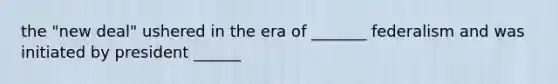 the "new deal" ushered in the era of _______ federalism and was initiated by president ______