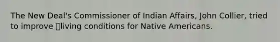 The New Deal's Commissioner of Indian Affairs, John Collier, tried to improve living conditions for Native Americans.