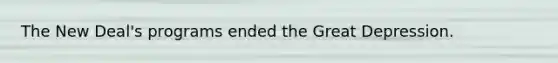 The New Deal's programs ended the Great Depression.