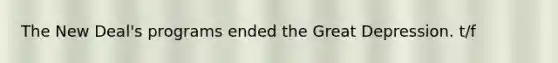 The New Deal's programs ended the Great Depression. t/f