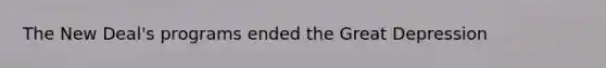 The New Deal's programs ended the Great Depression