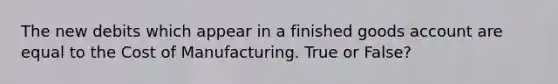 The new debits which appear in a finished goods account are equal to the Cost of Manufacturing. True or False?