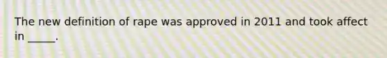 The new definition of rape was approved in 2011 and took affect in _____.