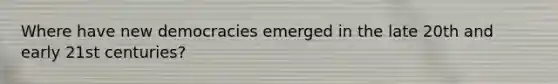 Where have new democracies emerged in the late 20th and early 21st centuries?