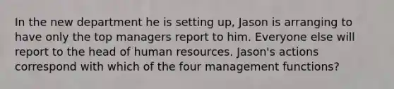 In the new department he is setting up, Jason is arranging to have only the top managers report to him. Everyone else will report to the head of human resources. Jason's actions correspond with which of the four management functions?