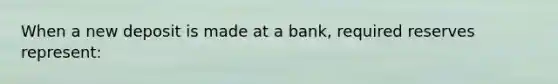 When a new deposit is made at a bank, required reserves represent: