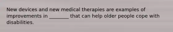 New devices and new medical therapies are examples of improvements in ________ that can help older people cope with disabilities.