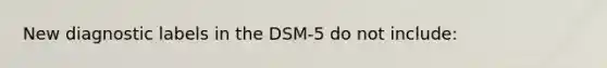 New diagnostic labels in the DSM-5 do not include: