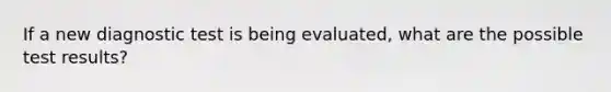 If a new diagnostic test is being evaluated, what are the possible test results?