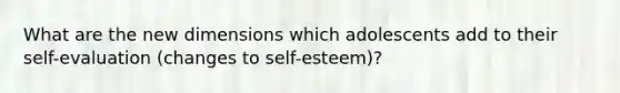 What are the new dimensions which adolescents add to their self-evaluation (changes to self-esteem)?