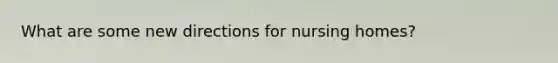 What are some new directions for nursing homes?