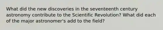 What did the new discoveries in the seventeenth century astronomy contribute to the Scientific Revolution? What did each of the major astronomer's add to the field?