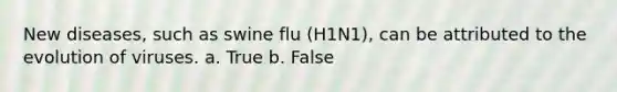 New diseases, such as swine flu (H1N1), can be attributed to the evolution of viruses. a. True b. False