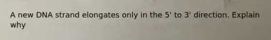 A new DNA strand elongates only in the 5' to 3' direction. Explain why