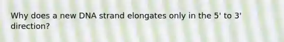 Why does a new DNA strand elongates only in the 5' to 3' direction?