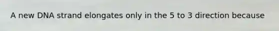 A new DNA strand elongates only in the 5 to 3 direction because