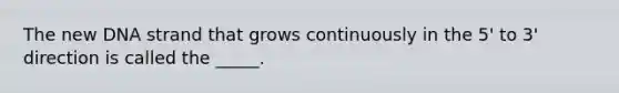The new DNA strand that grows continuously in the 5' to 3' direction is called the _____. ​