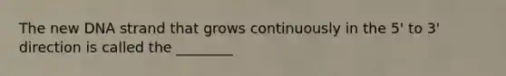 The new DNA strand that grows continuously in the 5' to 3' direction is called the ________