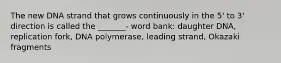 The new DNA strand that grows continuously in the 5' to 3' direction is called the _______- word bank: daughter DNA, replication fork, DNA polymerase, leading strand, Okazaki fragments