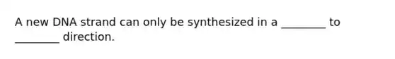 A new DNA strand can only be synthesized in a ________ to ________ direction.