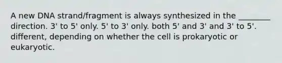 A new DNA strand/fragment is always synthesized in the ________ direction. 3' to 5' only. 5' to 3' only. both 5' and 3' and 3' to 5'. different, depending on whether the cell is prokaryotic or eukaryotic.