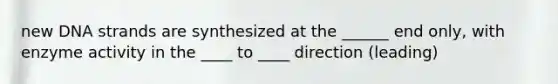 new DNA strands are synthesized at the ______ end only, with enzyme activity in the ____ to ____ direction (leading)