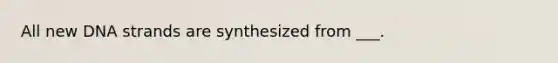 All new DNA strands are synthesized from ___.