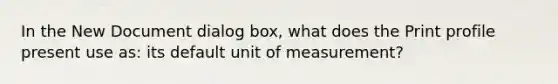 In the New Document dialog box, what does the Print profile present use as: its default unit of measurement?