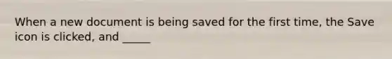 When a new document is being saved for the first time, the Save icon is clicked, and _____