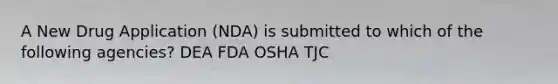 A New Drug Application (NDA) is submitted to which of the following agencies? DEA FDA OSHA TJC