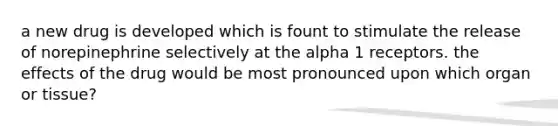 a new drug is developed which is fount to stimulate the release of norepinephrine selectively at the alpha 1 receptors. the effects of the drug would be most pronounced upon which organ or tissue?