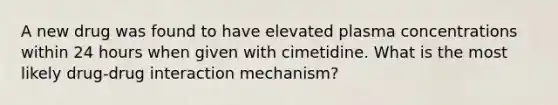 A new drug was found to have elevated plasma concentrations within 24 hours when given with cimetidine. What is the most likely drug-drug interaction mechanism?