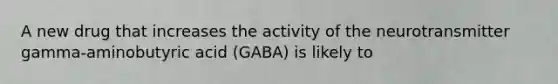 A new drug that increases the activity of the neurotransmitter gamma-aminobutyric acid (GABA) is likely to