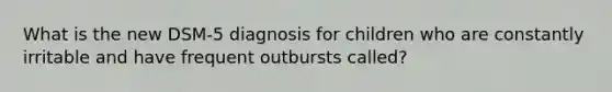 What is the new DSM-5 diagnosis for children who are constantly irritable and have frequent outbursts called?