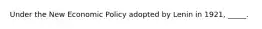 Under the New Economic Policy adopted by Lenin in 1921, _____.