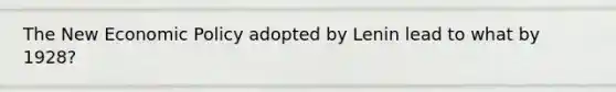 The New Economic Policy adopted by Lenin lead to what by 1928?
